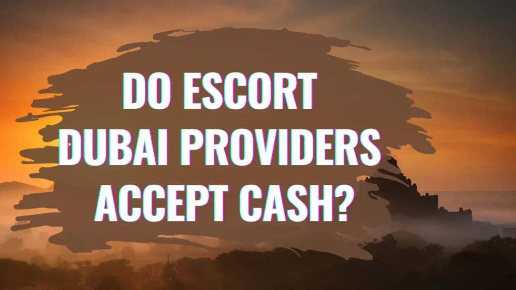 Do Escort Dubai Providers Accept Cash?