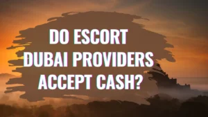 Do Escort Dubai Providers Accept Cash